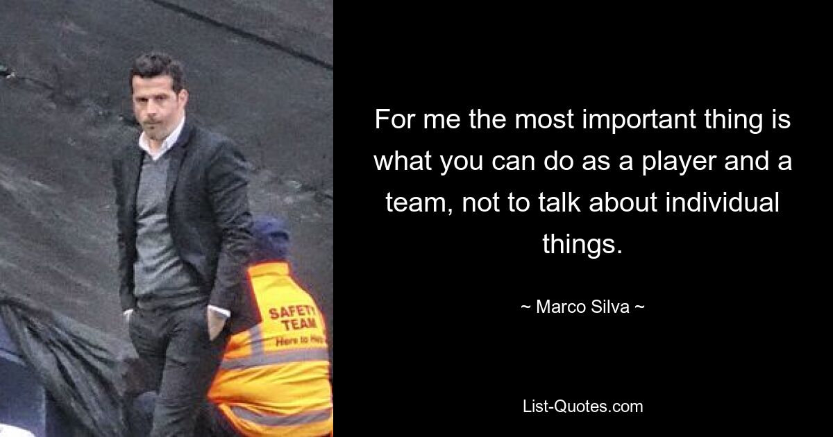 For me the most important thing is what you can do as a player and a team, not to talk about individual things. — © Marco Silva