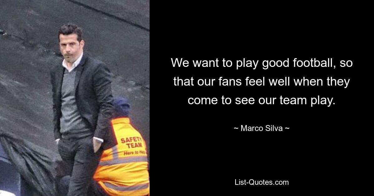 We want to play good football, so that our fans feel well when they come to see our team play. — © Marco Silva