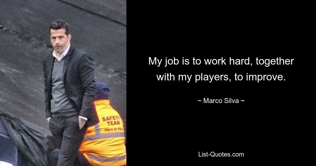 My job is to work hard, together with my players, to improve. — © Marco Silva