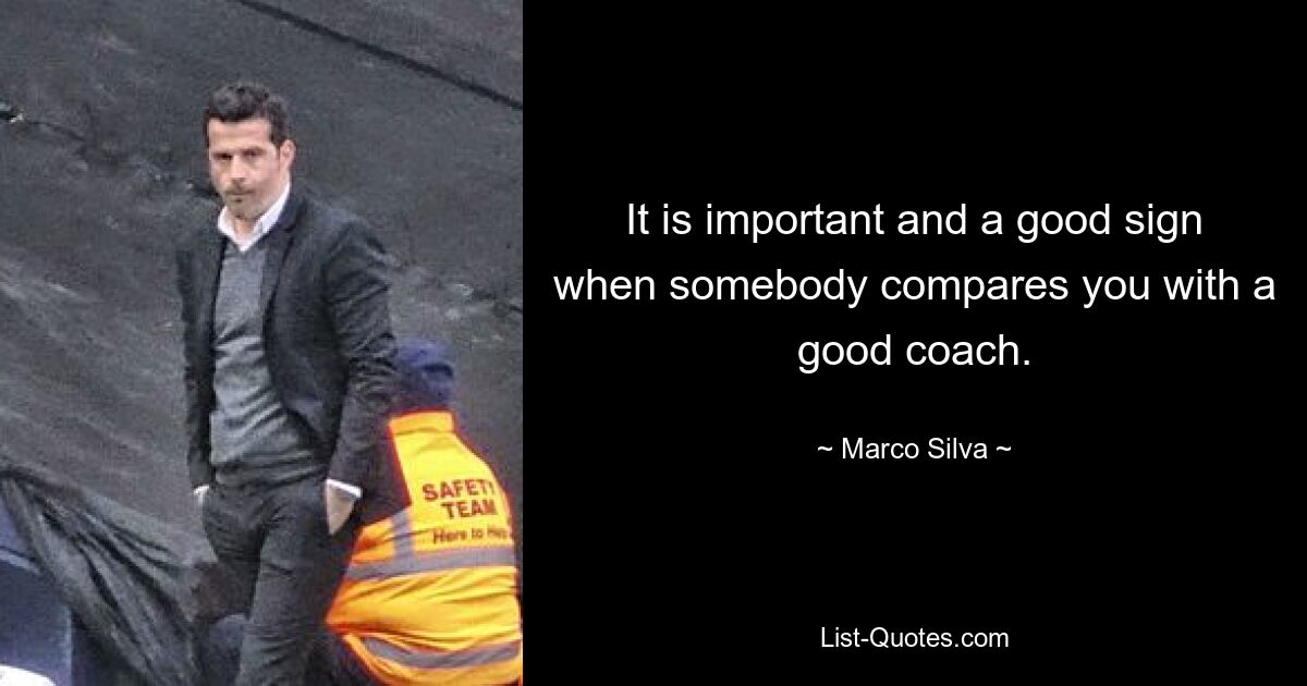 It is important and a good sign when somebody compares you with a good coach. — © Marco Silva