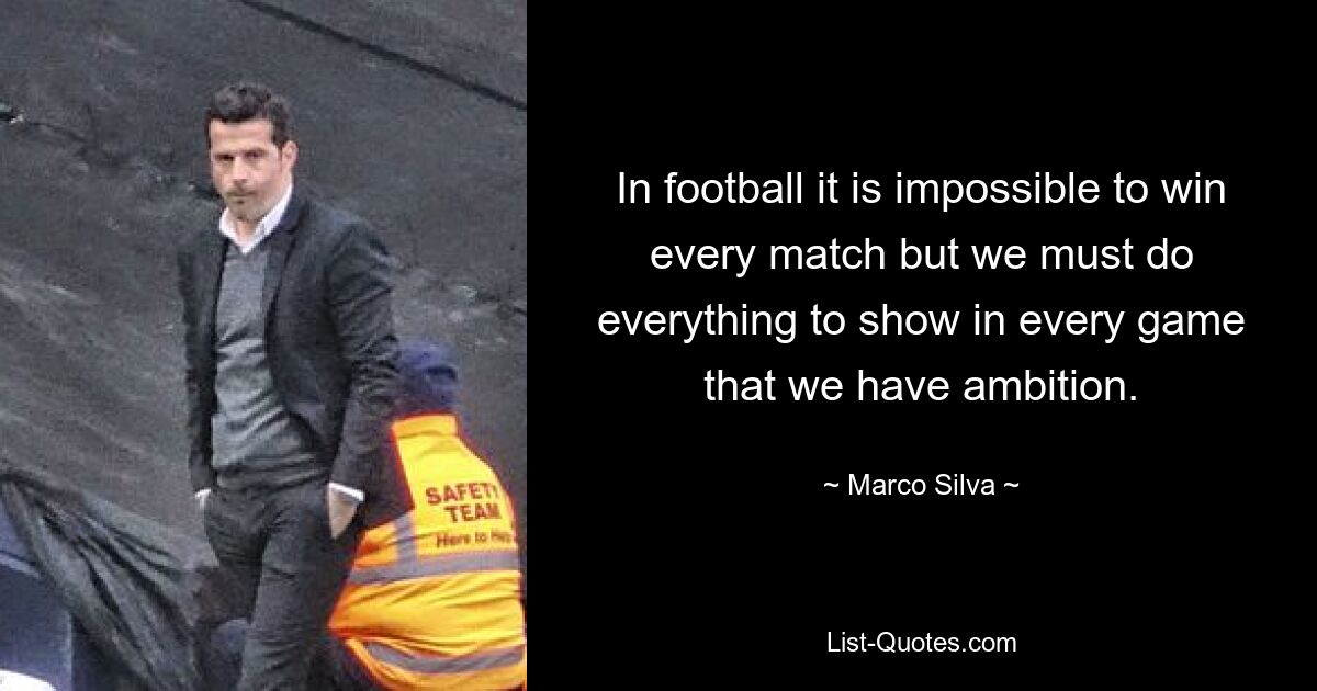 In football it is impossible to win every match but we must do everything to show in every game that we have ambition. — © Marco Silva