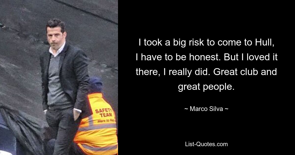 I took a big risk to come to Hull, I have to be honest. But I loved it there, I really did. Great club and great people. — © Marco Silva