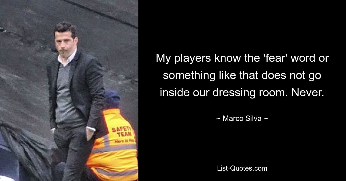 My players know the 'fear' word or something like that does not go inside our dressing room. Never. — © Marco Silva