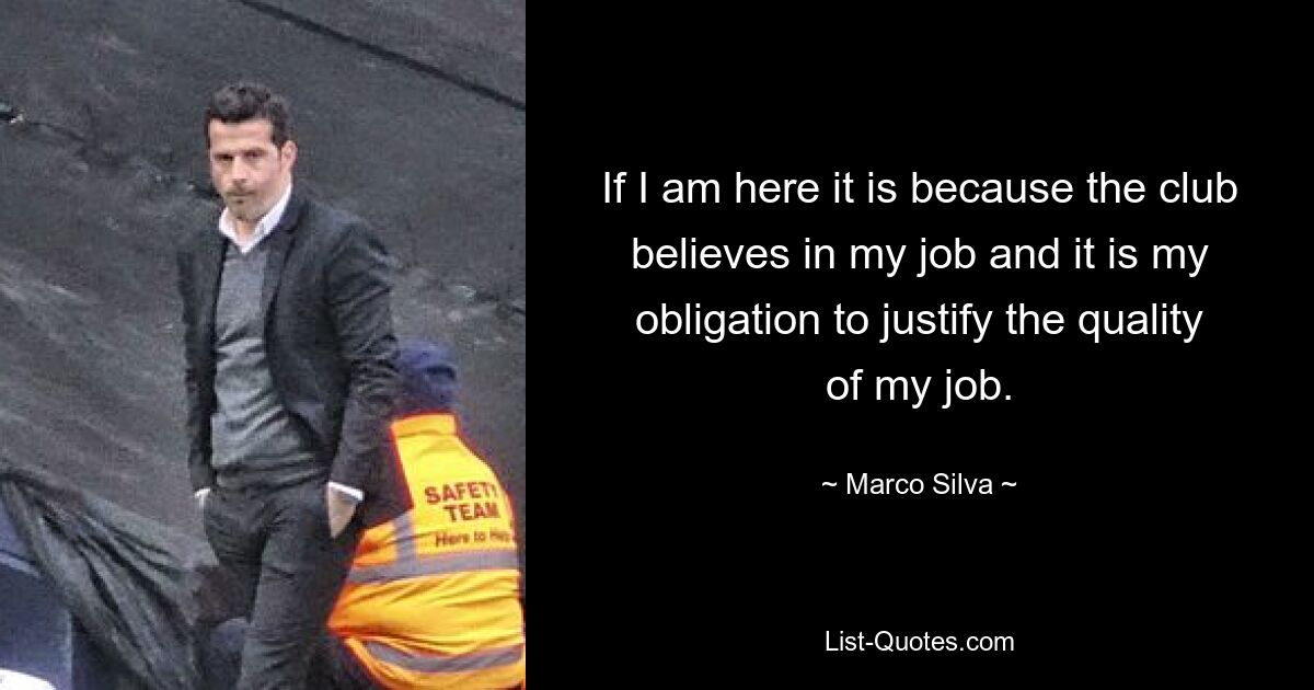 If I am here it is because the club believes in my job and it is my obligation to justify the quality of my job. — © Marco Silva