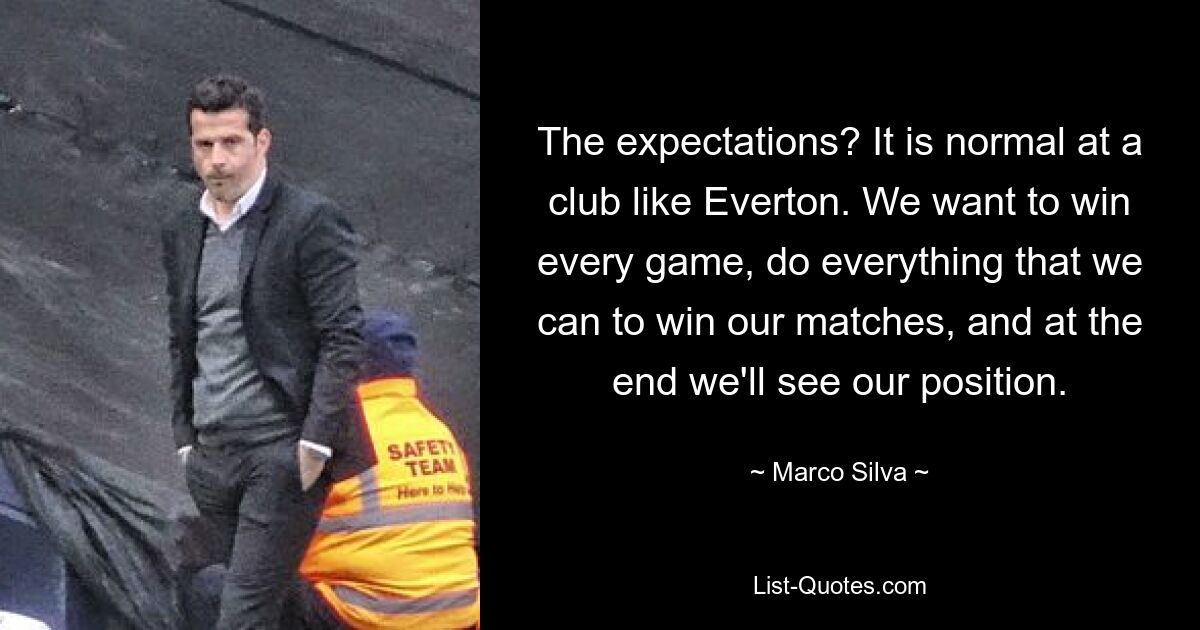 The expectations? It is normal at a club like Everton. We want to win every game, do everything that we can to win our matches, and at the end we'll see our position. — © Marco Silva