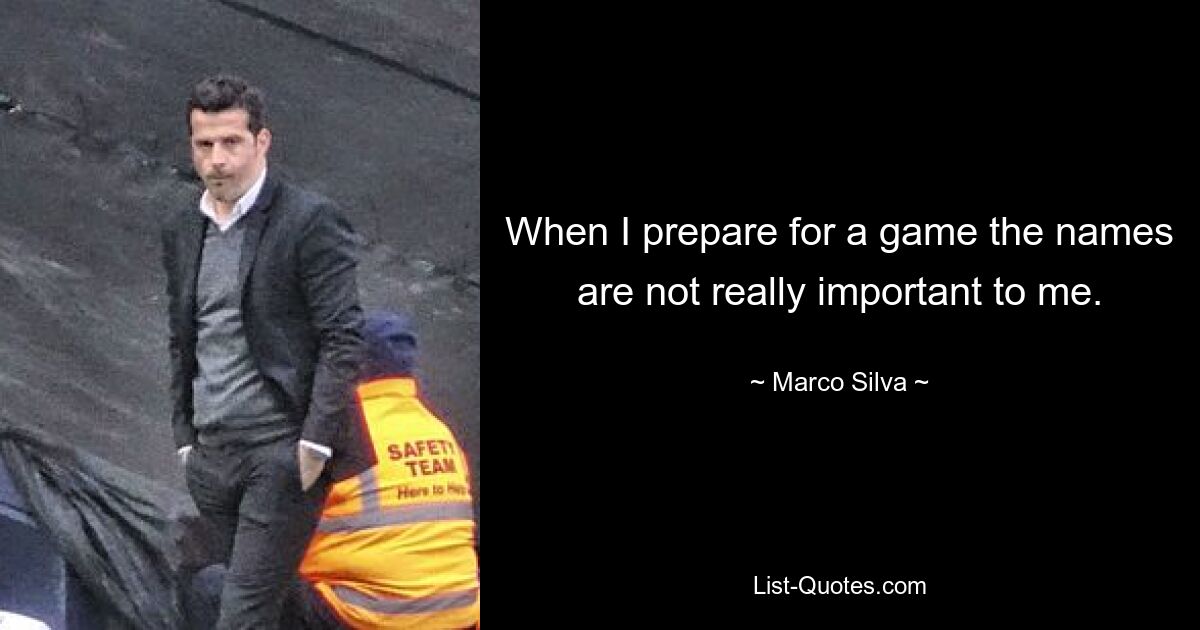 When I prepare for a game the names are not really important to me. — © Marco Silva