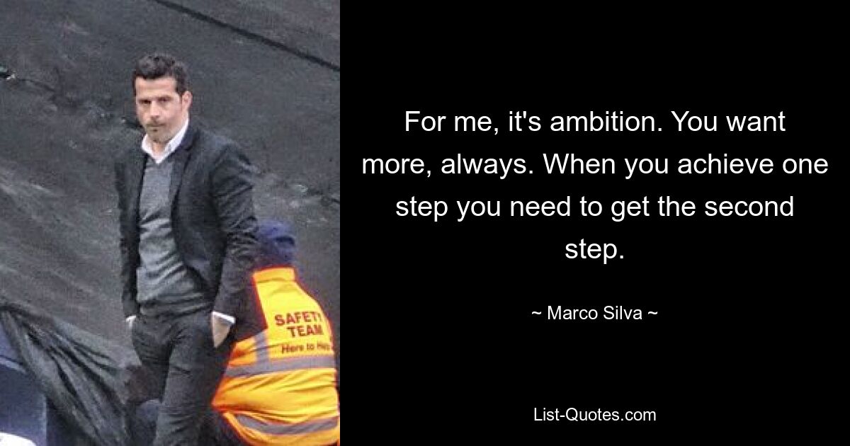 For me, it's ambition. You want more, always. When you achieve one step you need to get the second step. — © Marco Silva