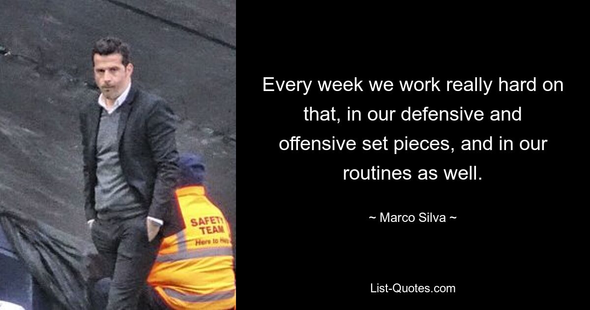 Every week we work really hard on that, in our defensive and offensive set pieces, and in our routines as well. — © Marco Silva