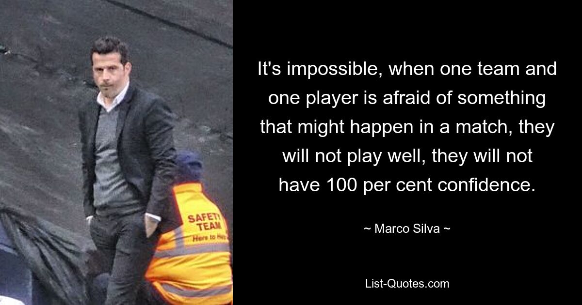 It's impossible, when one team and one player is afraid of something that might happen in a match, they will not play well, they will not have 100 per cent confidence. — © Marco Silva