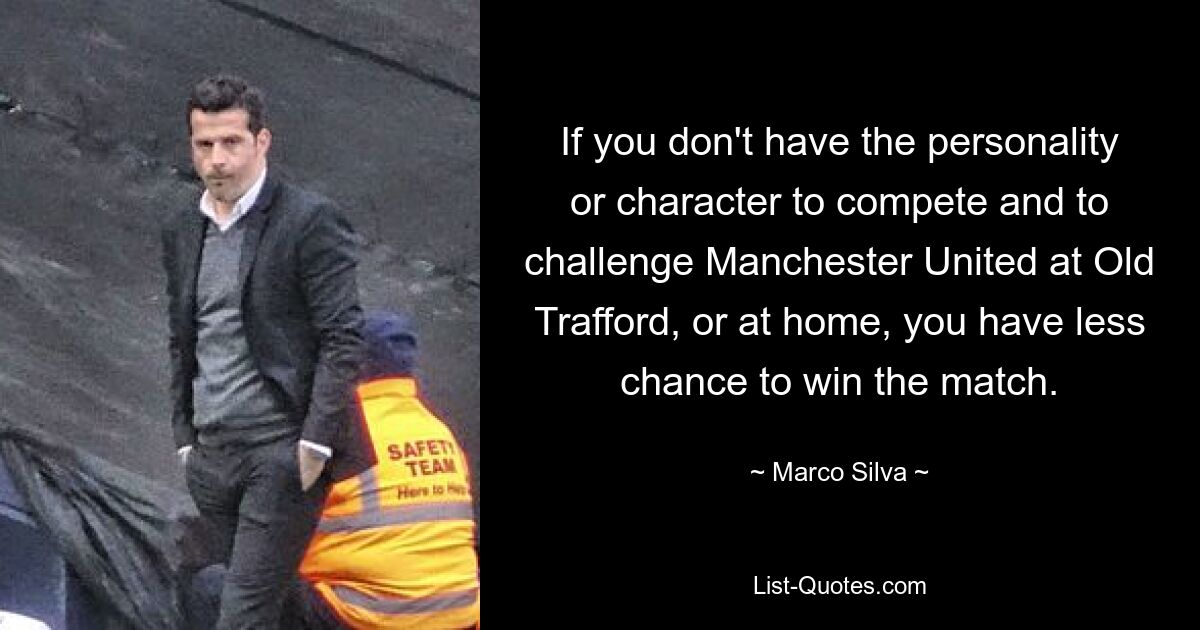 If you don't have the personality or character to compete and to challenge Manchester United at Old Trafford, or at home, you have less chance to win the match. — © Marco Silva