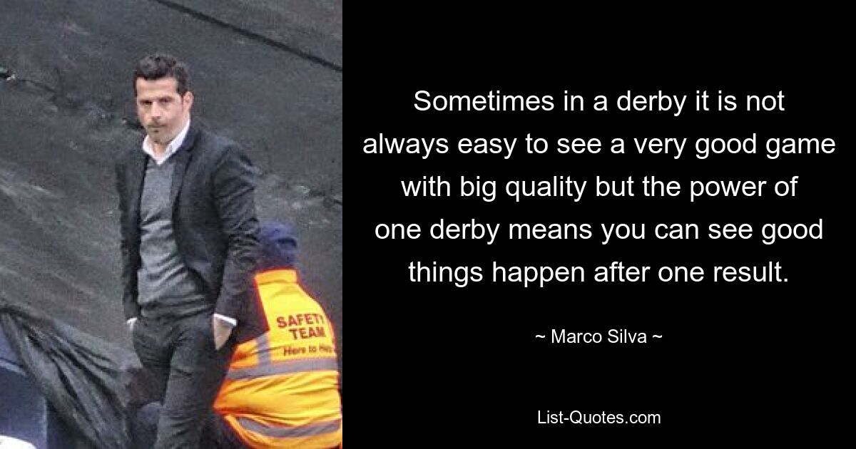 Sometimes in a derby it is not always easy to see a very good game with big quality but the power of one derby means you can see good things happen after one result. — © Marco Silva