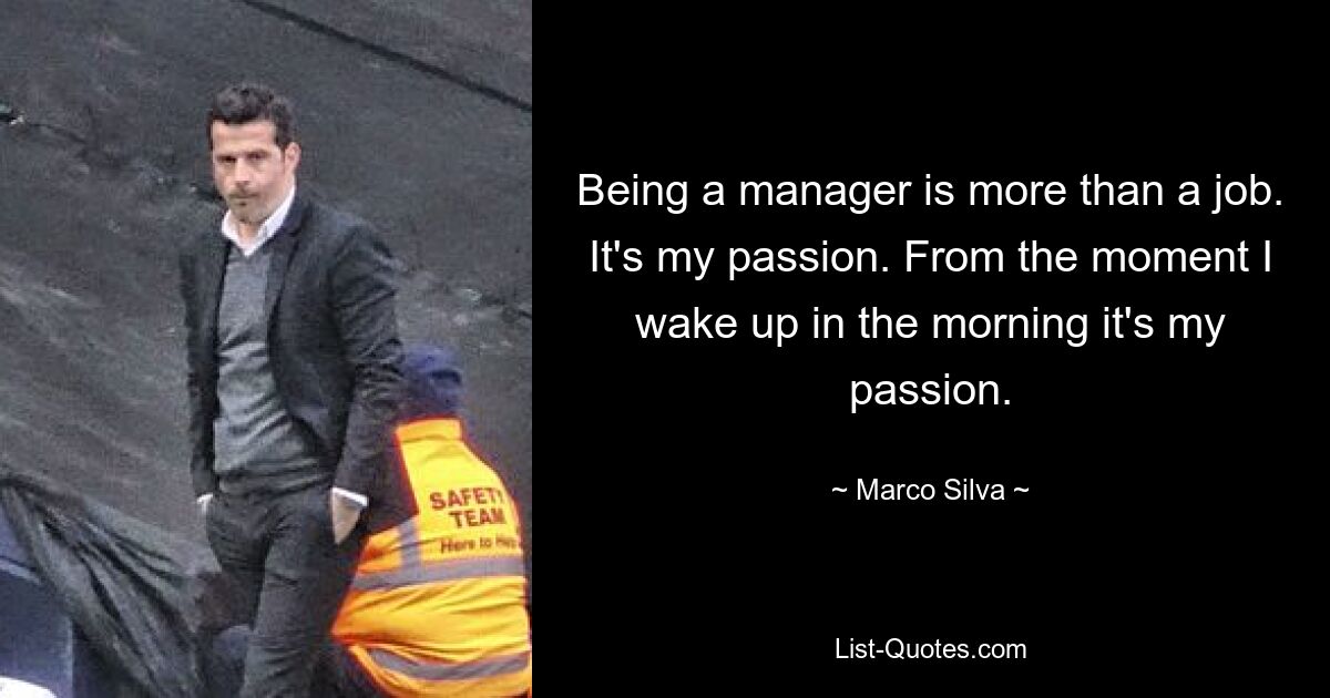 Being a manager is more than a job. It's my passion. From the moment I wake up in the morning it's my passion. — © Marco Silva