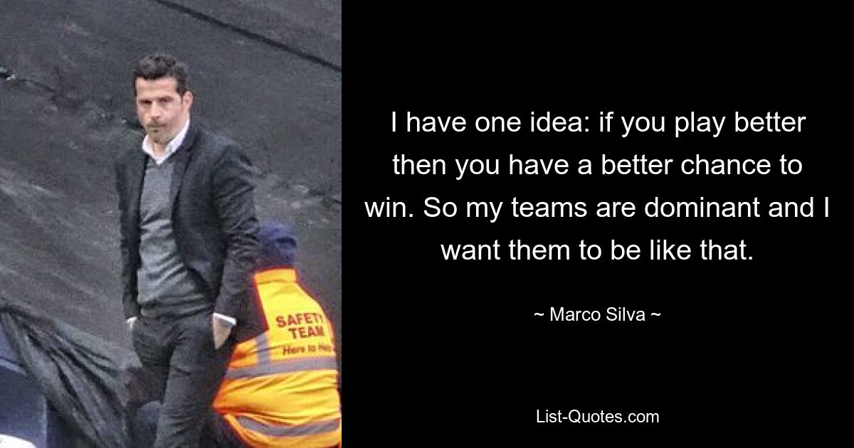 I have one idea: if you play better then you have a better chance to win. So my teams are dominant and I want them to be like that. — © Marco Silva