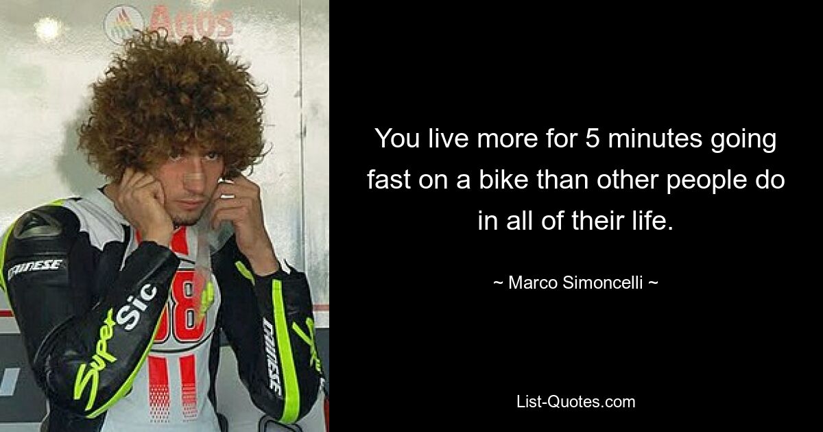 You live more for 5 minutes going fast on a bike than other people do in all of their life. — © Marco Simoncelli