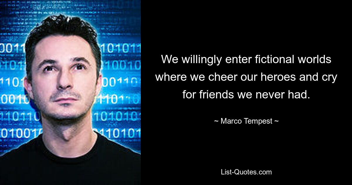 We willingly enter fictional worlds where we cheer our heroes and cry for friends we never had. — © Marco Tempest