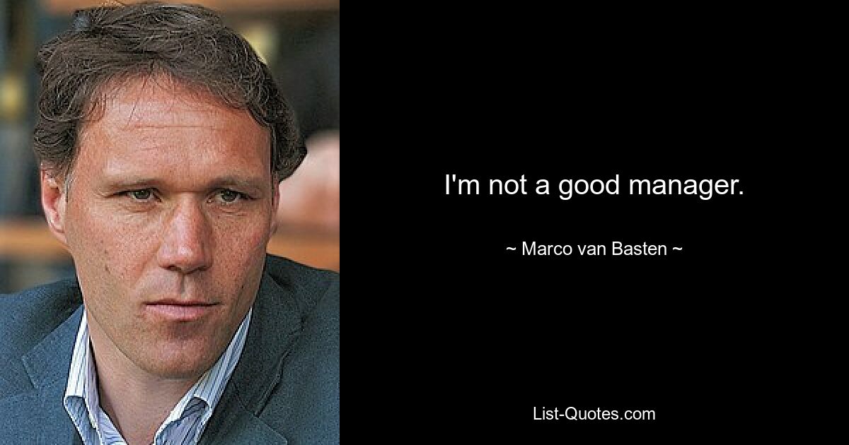 I'm not a good manager. — © Marco van Basten