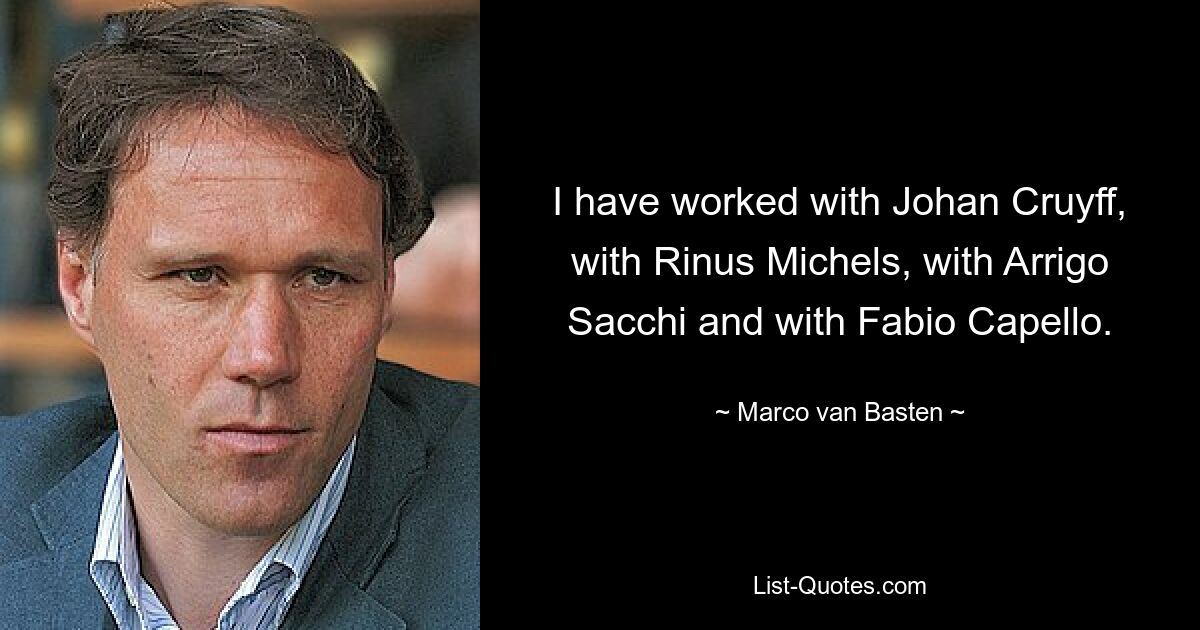 I have worked with Johan Cruyff, with Rinus Michels, with Arrigo Sacchi and with Fabio Capello. — © Marco van Basten