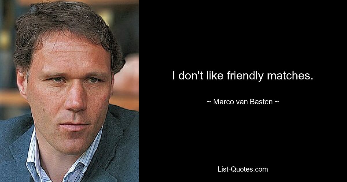 I don't like friendly matches. — © Marco van Basten