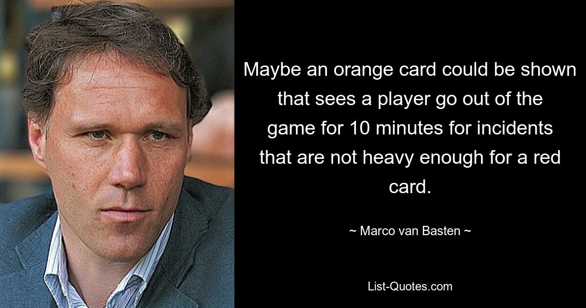 Maybe an orange card could be shown that sees a player go out of the game for 10 minutes for incidents that are not heavy enough for a red card. — © Marco van Basten