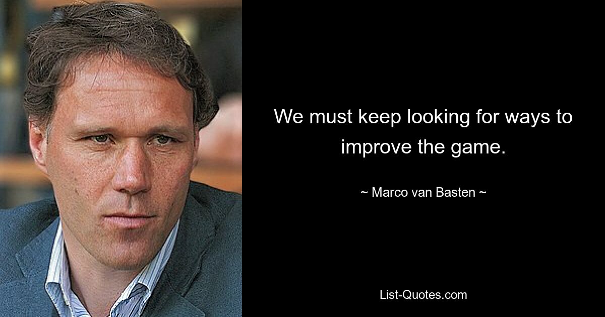 We must keep looking for ways to improve the game. — © Marco van Basten