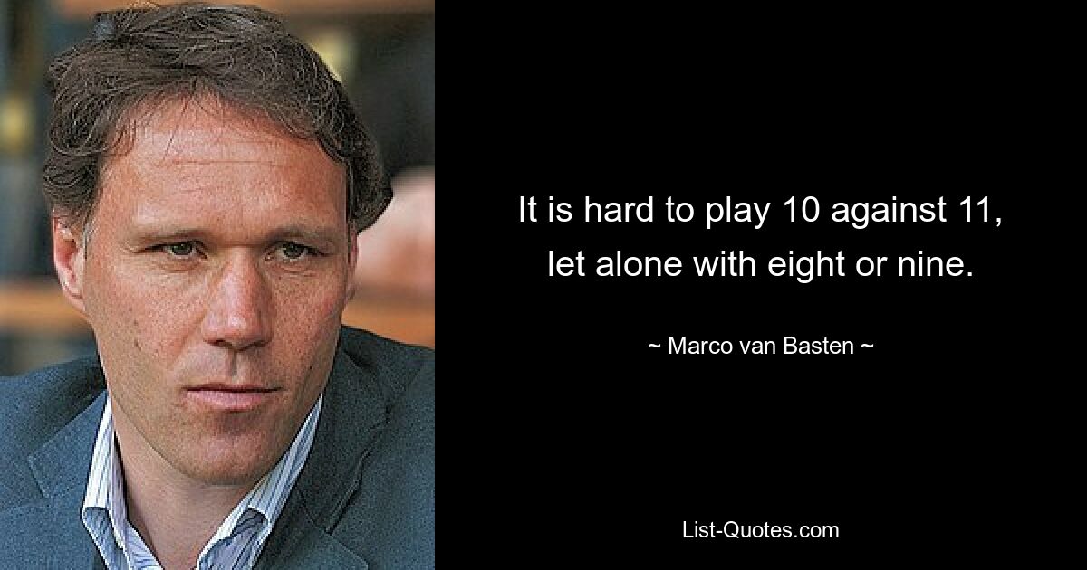 It is hard to play 10 against 11, let alone with eight or nine. — © Marco van Basten