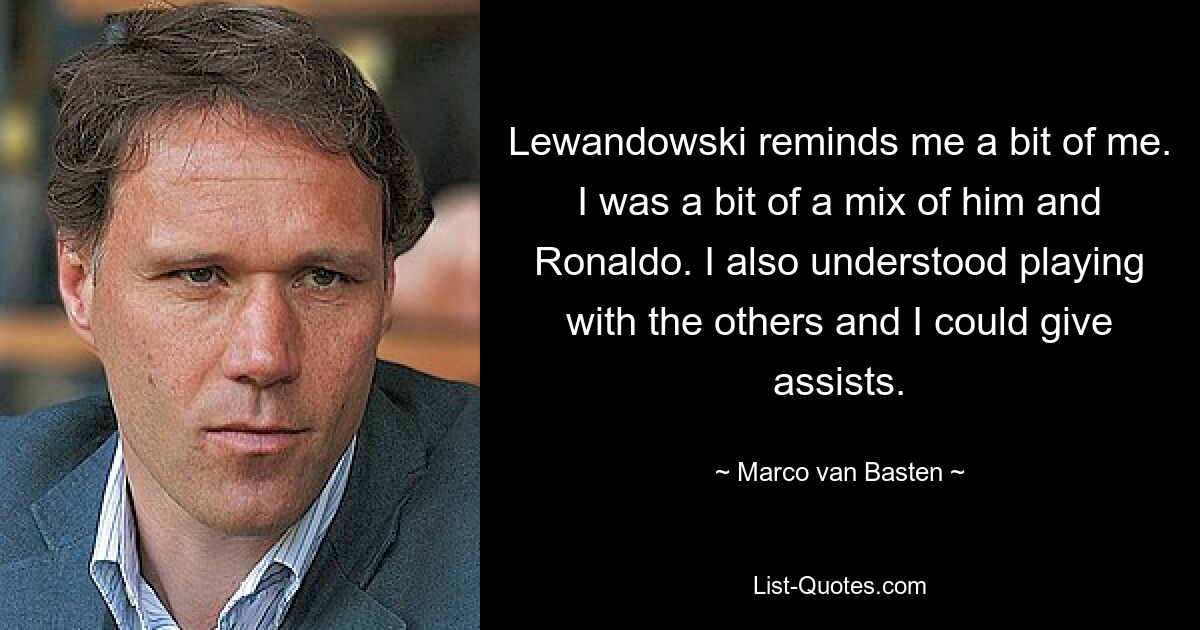 Lewandowski reminds me a bit of me. I was a bit of a mix of him and Ronaldo. I also understood playing with the others and I could give assists. — © Marco van Basten