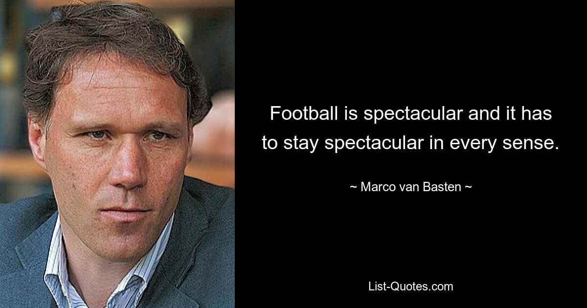 Football is spectacular and it has to stay spectacular in every sense. — © Marco van Basten