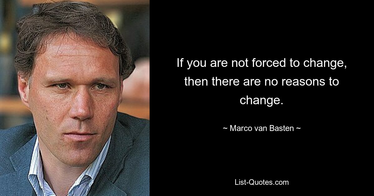 If you are not forced to change, then there are no reasons to change. — © Marco van Basten