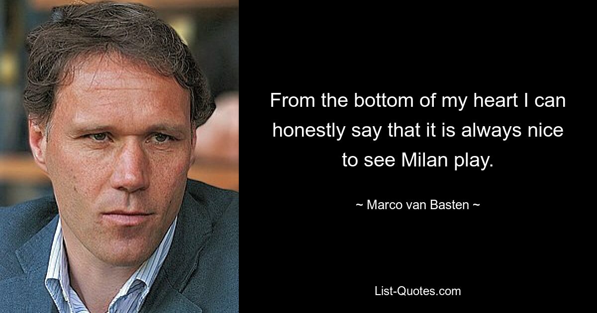 From the bottom of my heart I can honestly say that it is always nice to see Milan play. — © Marco van Basten