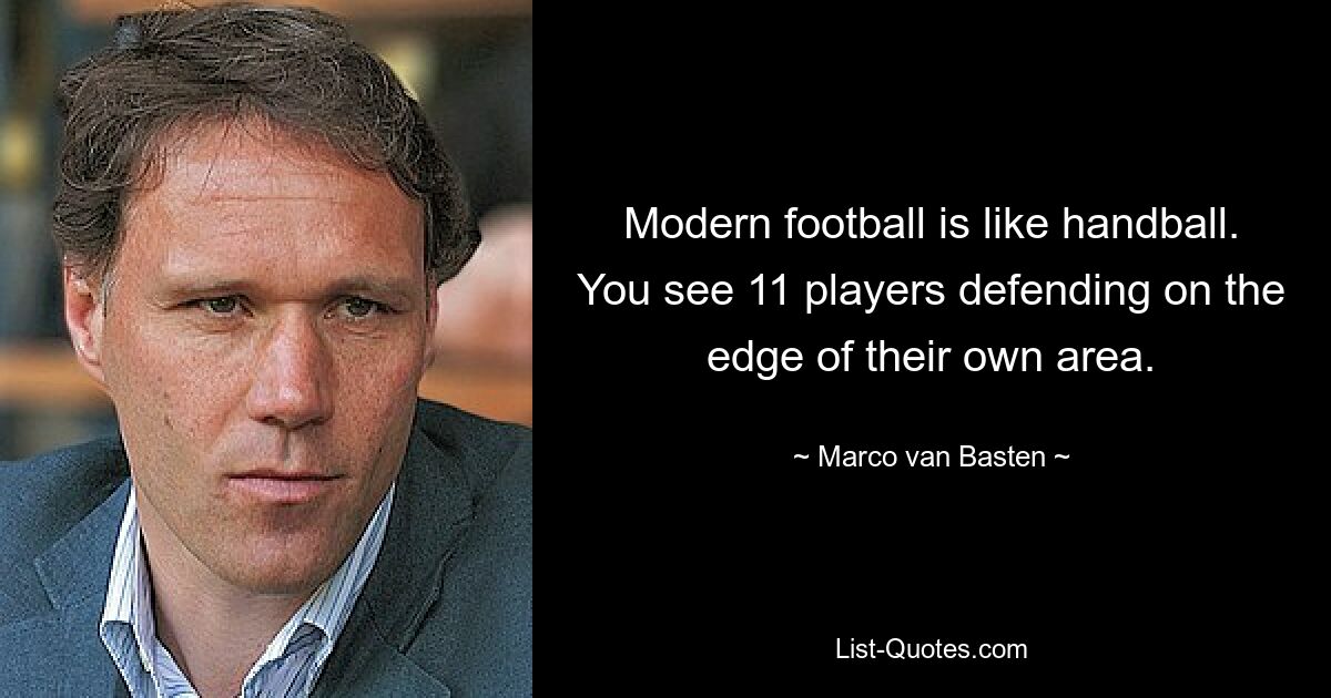 Modern football is like handball. You see 11 players defending on the edge of their own area. — © Marco van Basten