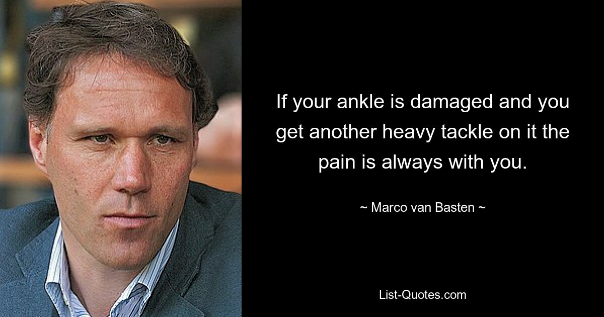 If your ankle is damaged and you get another heavy tackle on it the pain is always with you. — © Marco van Basten