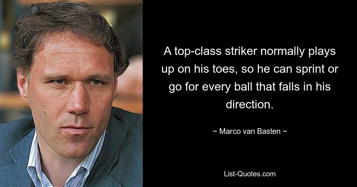 A top-class striker normally plays up on his toes, so he can sprint or go for every ball that falls in his direction. — © Marco van Basten