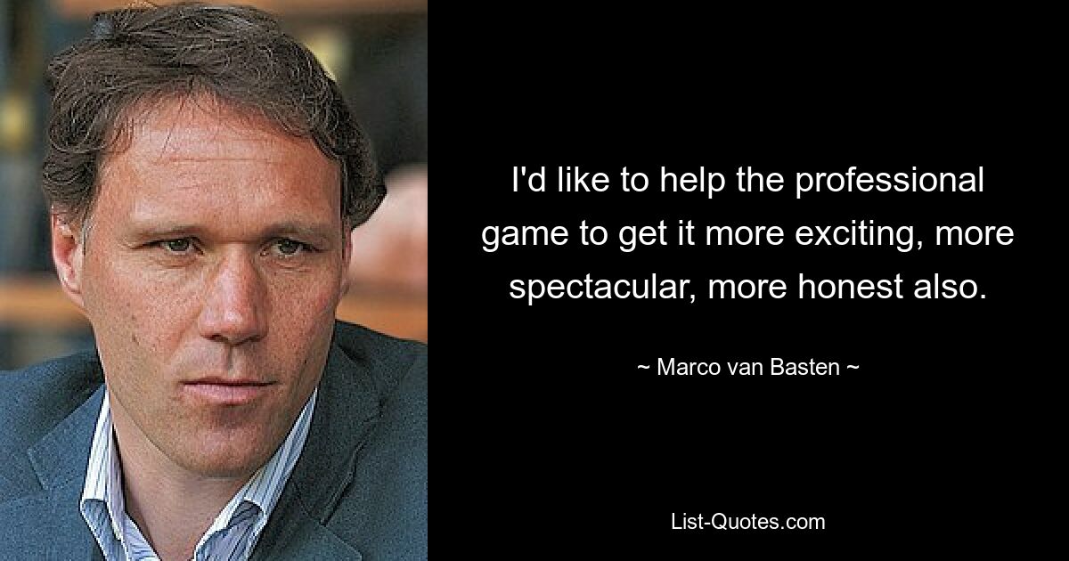 I'd like to help the professional game to get it more exciting, more spectacular, more honest also. — © Marco van Basten