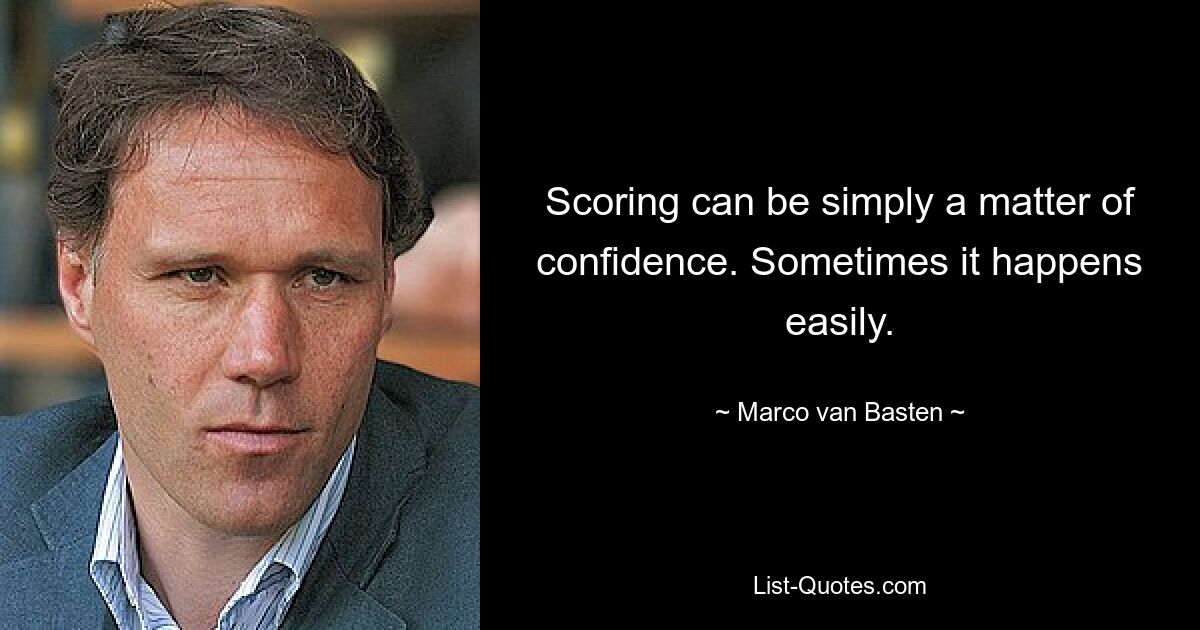 Scoring can be simply a matter of confidence. Sometimes it happens easily. — © Marco van Basten