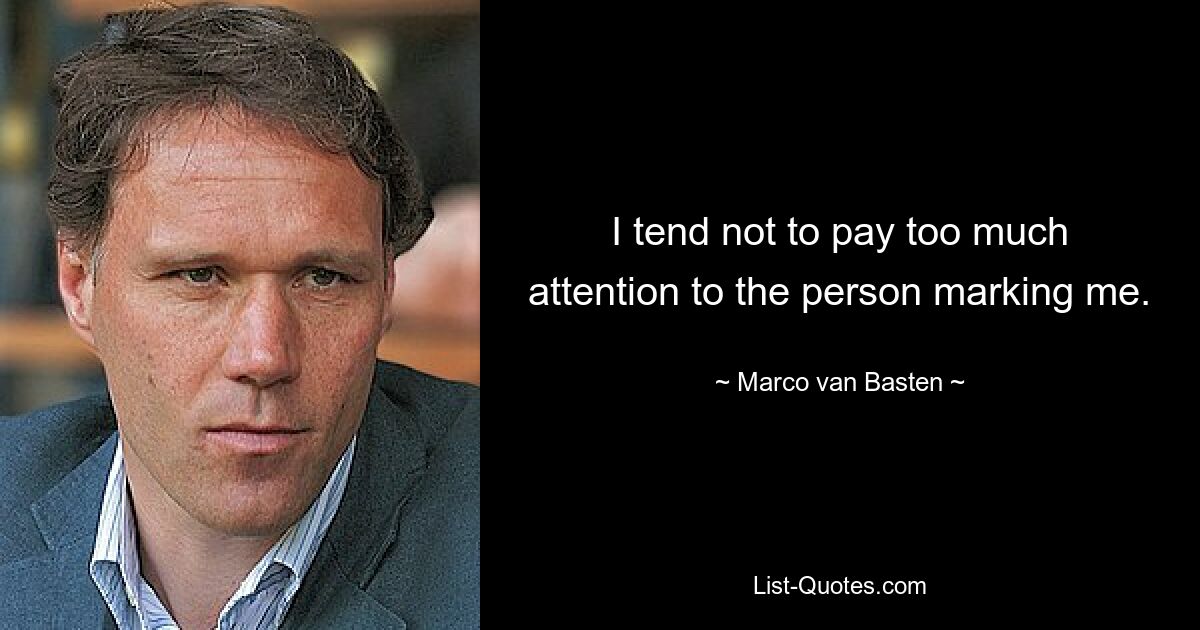 I tend not to pay too much attention to the person marking me. — © Marco van Basten