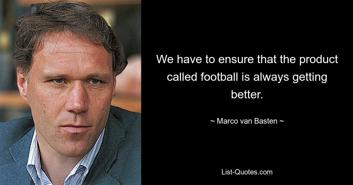 We have to ensure that the product called football is always getting better. — © Marco van Basten