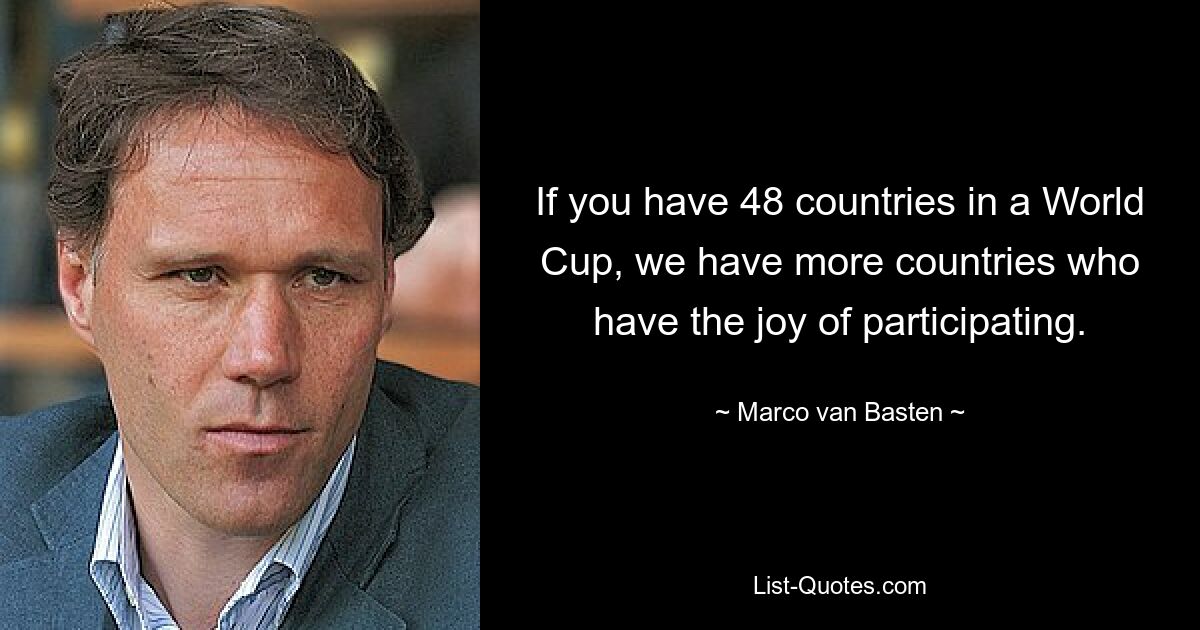 If you have 48 countries in a World Cup, we have more countries who have the joy of participating. — © Marco van Basten