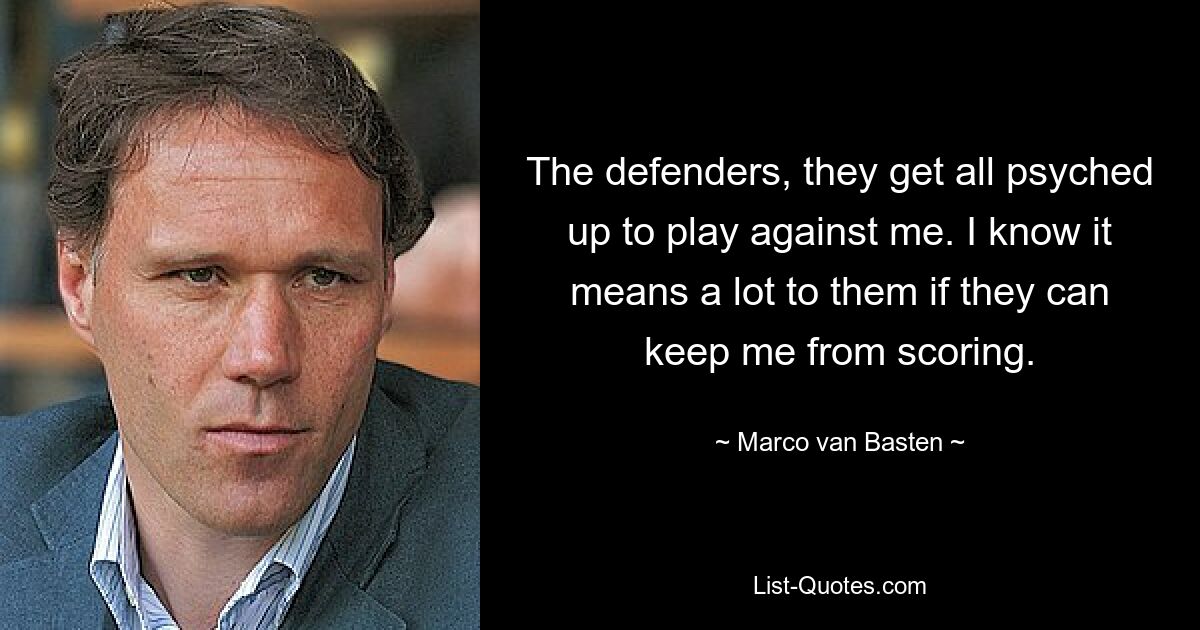 The defenders, they get all psyched up to play against me. I know it means a lot to them if they can keep me from scoring. — © Marco van Basten