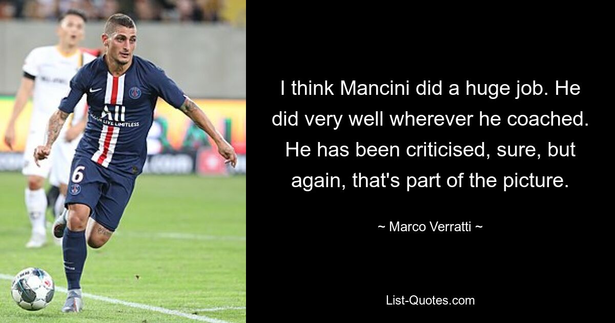 I think Mancini did a huge job. He did very well wherever he coached. He has been criticised, sure, but again, that's part of the picture. — © Marco Verratti