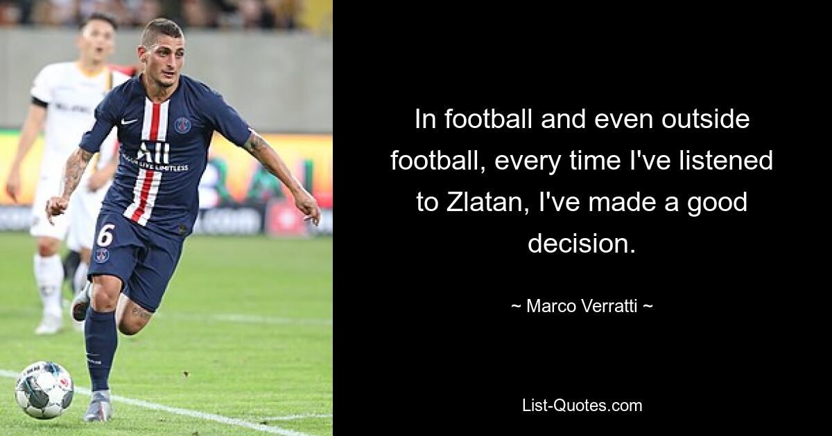 In football and even outside football, every time I've listened to Zlatan, I've made a good decision. — © Marco Verratti