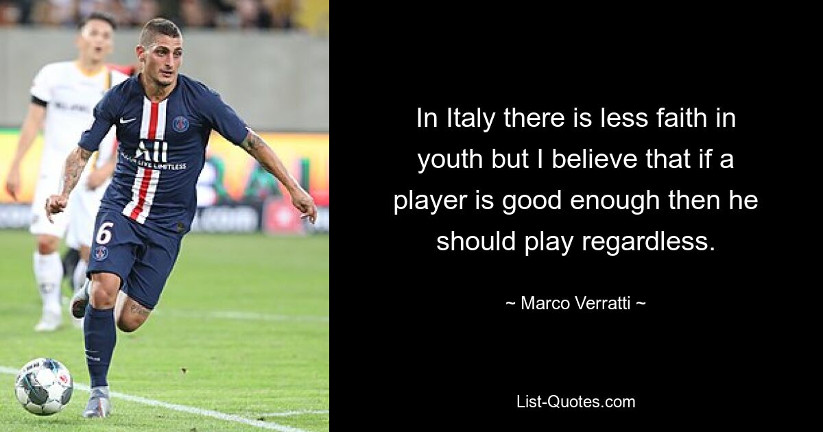 In Italy there is less faith in youth but I believe that if a player is good enough then he should play regardless. — © Marco Verratti