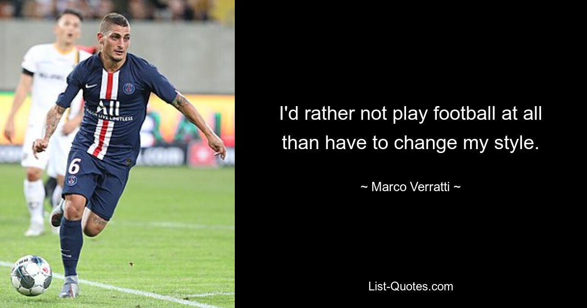 I'd rather not play football at all than have to change my style. — © Marco Verratti