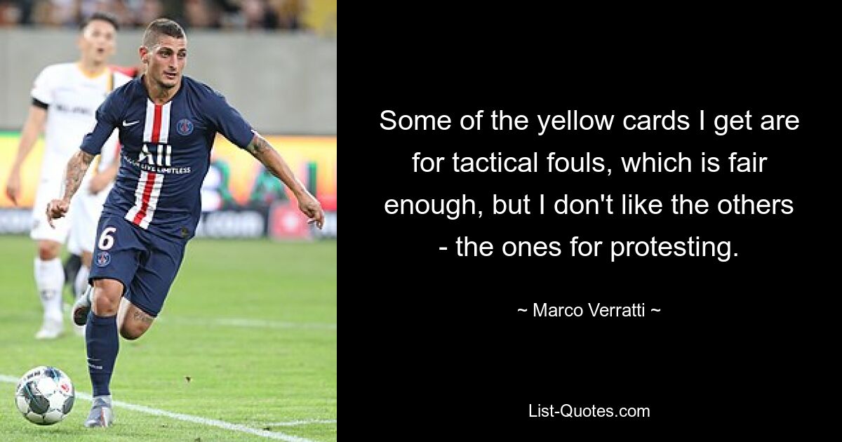 Some of the yellow cards I get are for tactical fouls, which is fair enough, but I don't like the others - the ones for protesting. — © Marco Verratti