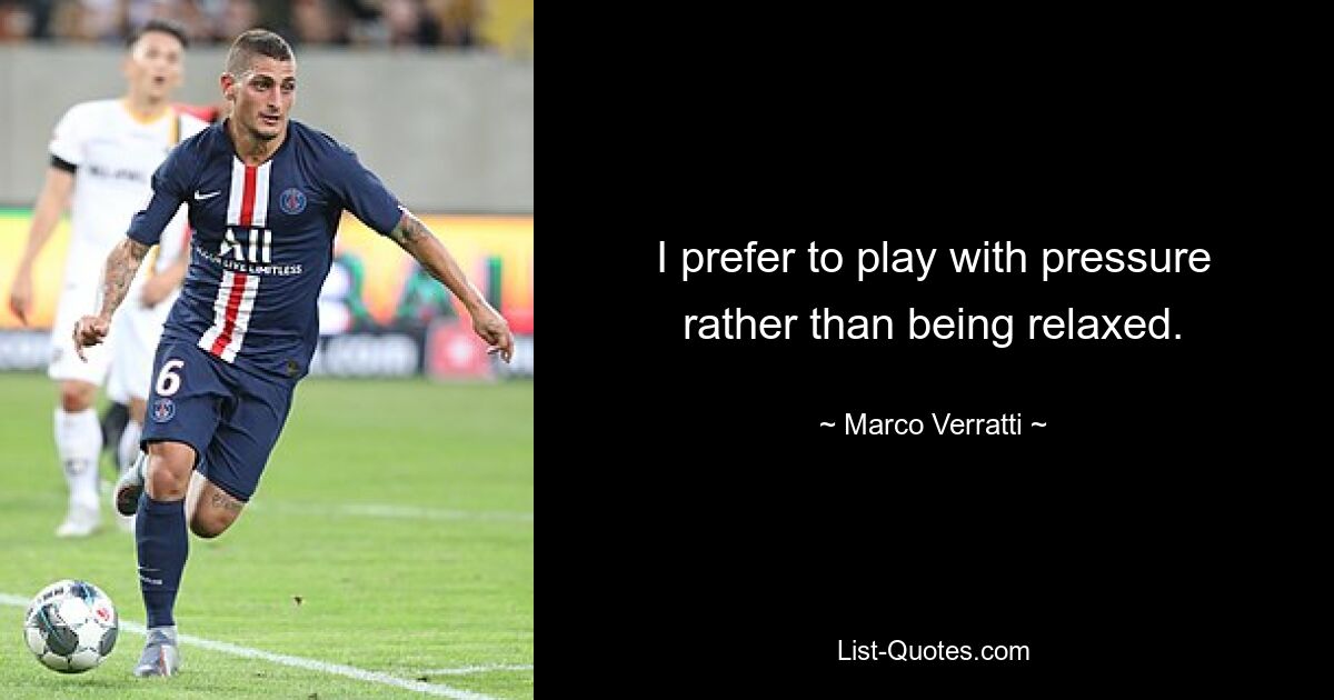 I prefer to play with pressure rather than being relaxed. — © Marco Verratti