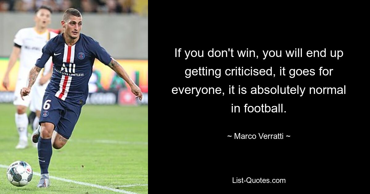 If you don't win, you will end up getting criticised, it goes for everyone, it is absolutely normal in football. — © Marco Verratti