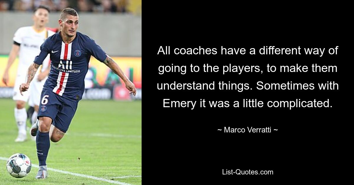 All coaches have a different way of going to the players, to make them understand things. Sometimes with Emery it was a little complicated. — © Marco Verratti