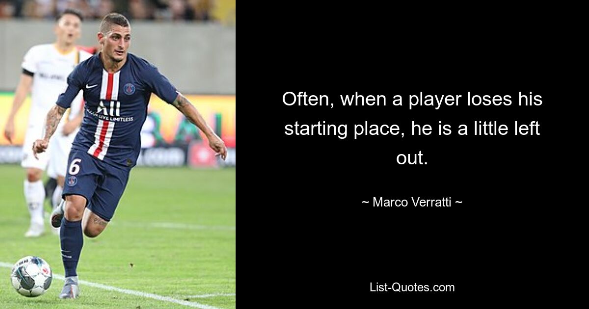 Often, when a player loses his starting place, he is a little left out. — © Marco Verratti