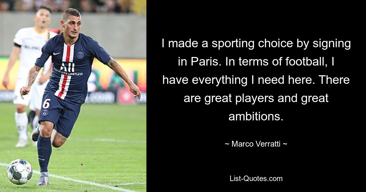 I made a sporting choice by signing in Paris. In terms of football, I have everything I need here. There are great players and great ambitions. — © Marco Verratti