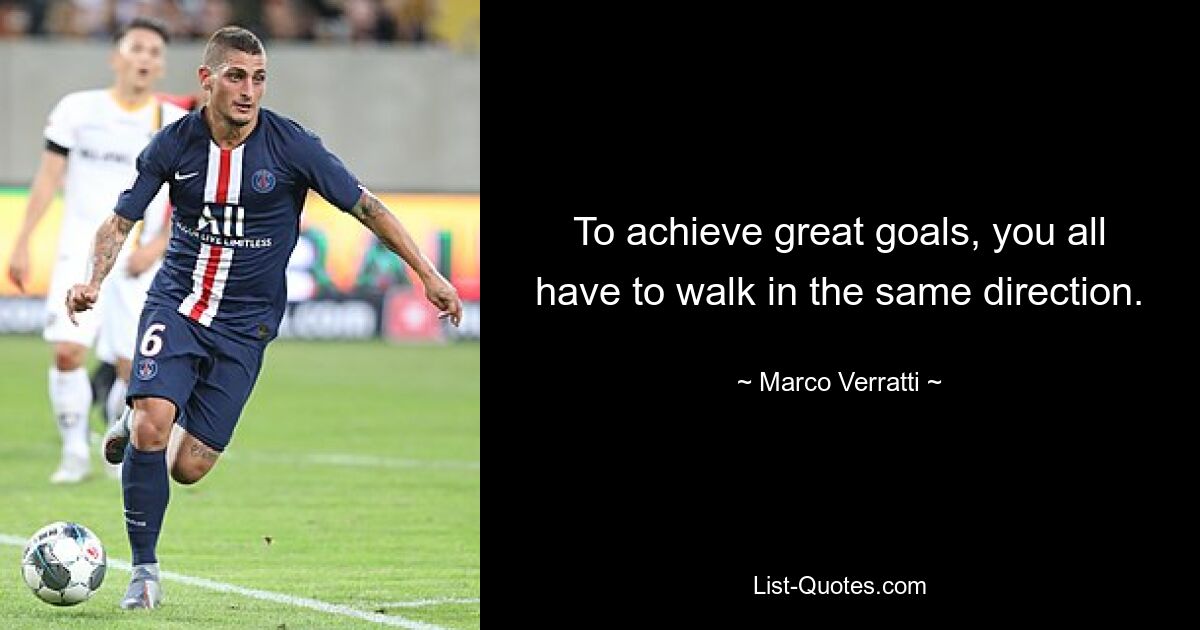 To achieve great goals, you all have to walk in the same direction. — © Marco Verratti