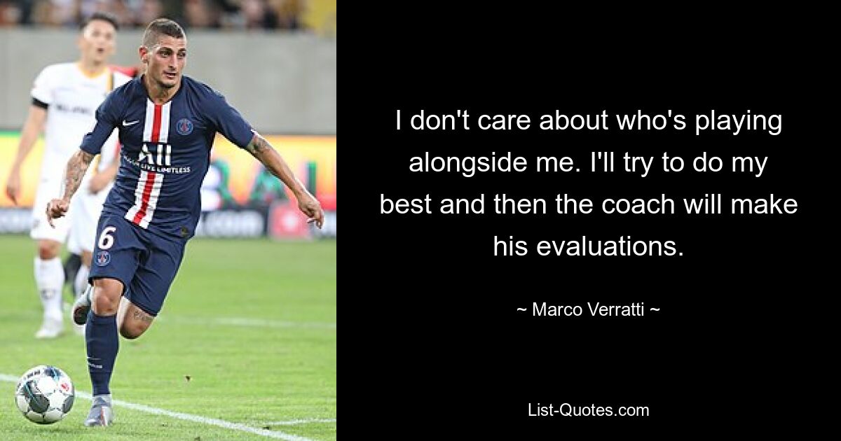 I don't care about who's playing alongside me. I'll try to do my best and then the coach will make his evaluations. — © Marco Verratti